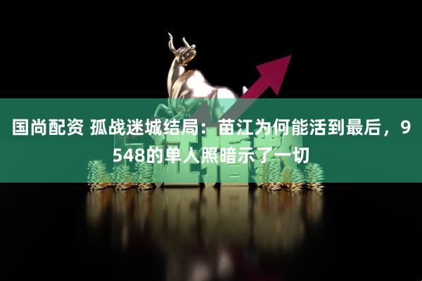 国尚配资 孤战迷城结局：苗江为何能活到最后，9548的单人照暗示了一切