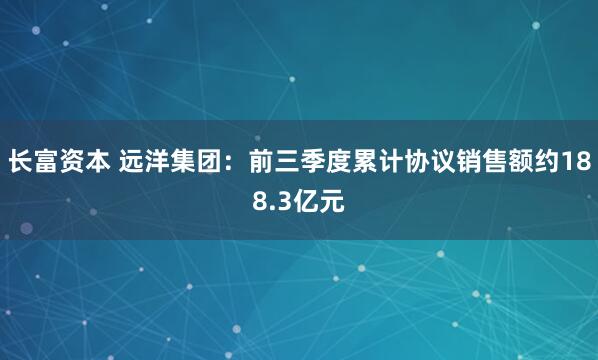 长富资本 远洋集团：前三季度累计协议销售额约188.3亿元