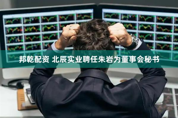邦乾配资 北辰实业聘任朱岩为董事会秘书