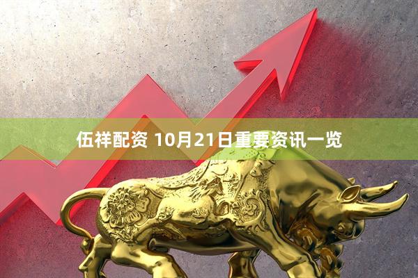 伍祥配资 10月21日重要资讯一览