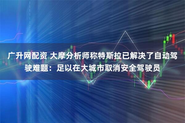 广升网配资 大摩分析师称特斯拉已解决了自动驾驶难题：足以在大城市取消安全驾驶员