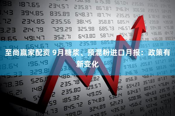 至尚赢家配资 9月糖浆、预混粉进口月报：政策有新变化