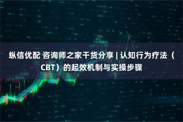 纵信优配 咨询师之家干货分享 | 认知行为疗法(CBT)的起效机制与实操步骤