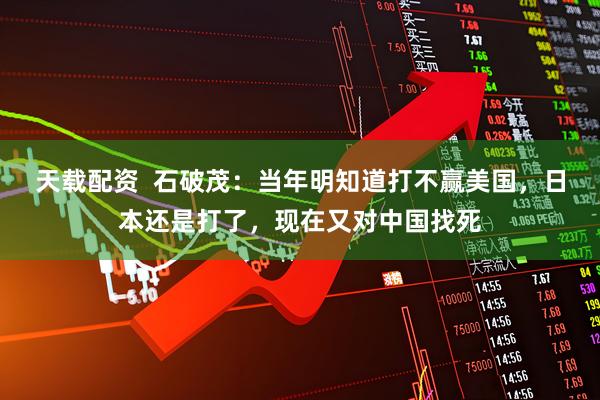 天载配资  石破茂：当年明知道打不赢美国，日本还是打了，现在又对中国找死