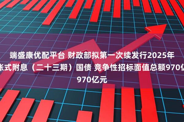 端盛康优配平台 财政部拟第一次续发行2025年记账式附息（二十三期）国债 竞争性招标面值总额970亿元