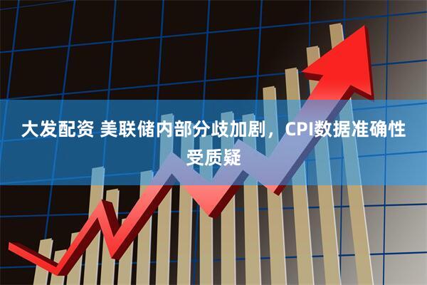 大发配资 美联储内部分歧加剧，CPI数据准确性受质疑