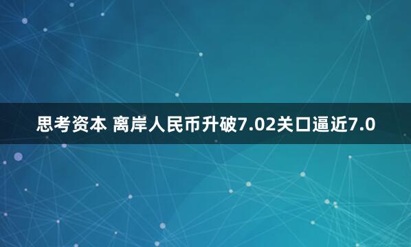 思考资本 离岸人民币升破7.02关口逼近7.0