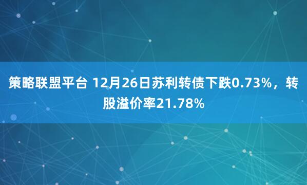 策略联盟平台 12月26日苏利转债下跌0.73%，转股溢价率21.78%