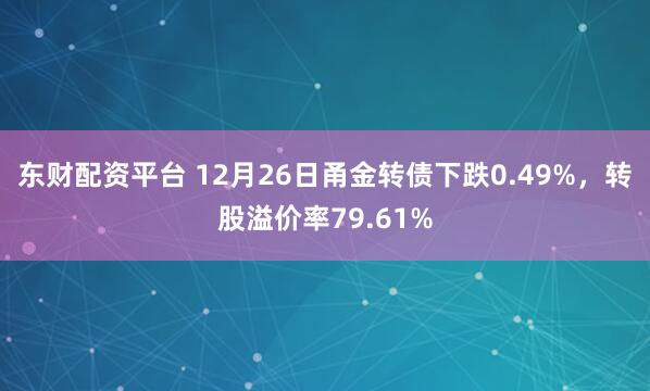 东财配资平台 12月26日甬金转债下跌0.49%，转股溢价率79.61%