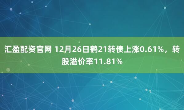 汇盈配资官网 12月26日鹤21转债上涨0.61%，转股溢价率11.81%