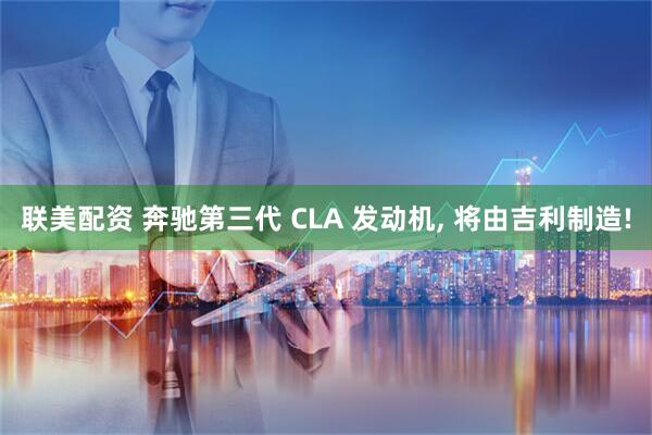联美配资 奔驰第三代 CLA 发动机, 将由吉利制造!