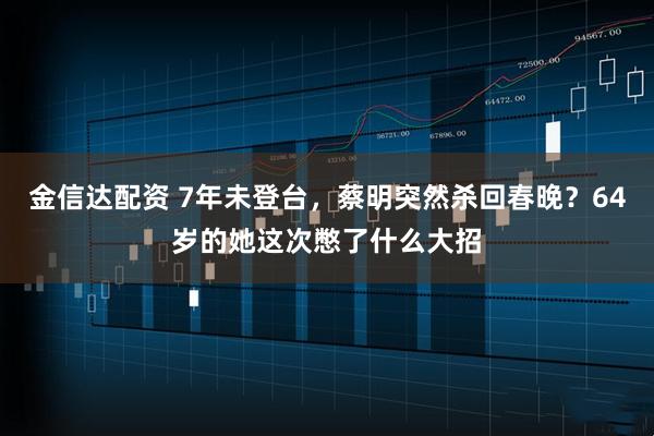 金信达配资 7年未登台，蔡明突然杀回春晚？64岁的她这次憋了什么大招