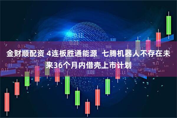 金财顺配资 4连板胜通能源  七腾机器人不存在未来36个月内借壳上市计划