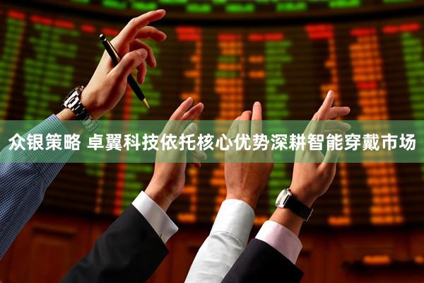 众银策略 卓翼科技依托核心优势深耕智能穿戴市场