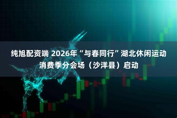 纯旭配资端 2026年“与春同行”湖北休闲运动消费季分会场（沙洋县）启动
