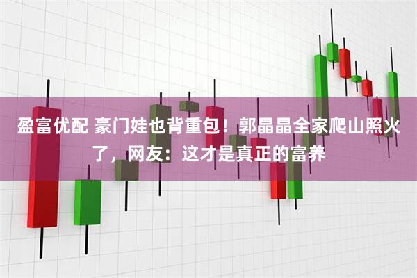 盈富优配 豪门娃也背重包！郭晶晶全家爬山照火了，网友：这才是真正的富养