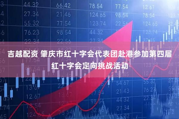 吉越配资 肇庆市红十字会代表团赴港参加第四届红十字会定向挑战活动