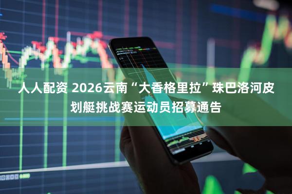 人人配资 2026云南“大香格里拉”珠巴洛河皮划艇挑战赛运动员招募通告