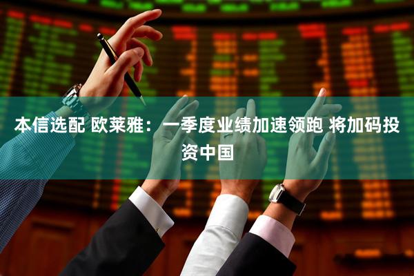 本信选配 欧莱雅：一季度业绩加速领跑 将加码投资中国